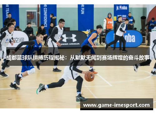 成都篮球队拼搏历程揭秘：从默默无闻到赛场辉煌的奋斗故事