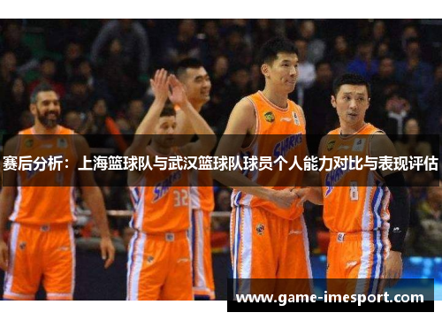 赛后分析：上海篮球队与武汉篮球队球员个人能力对比与表现评估