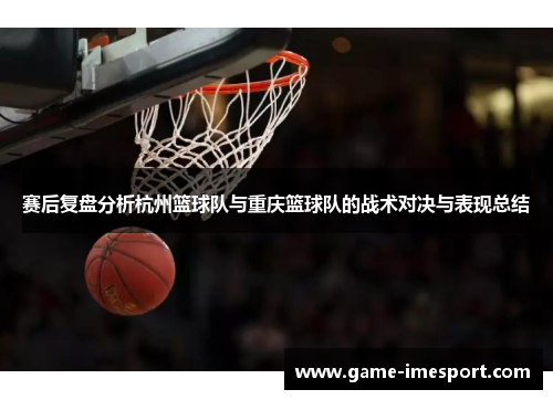 赛后复盘分析杭州篮球队与重庆篮球队的战术对决与表现总结