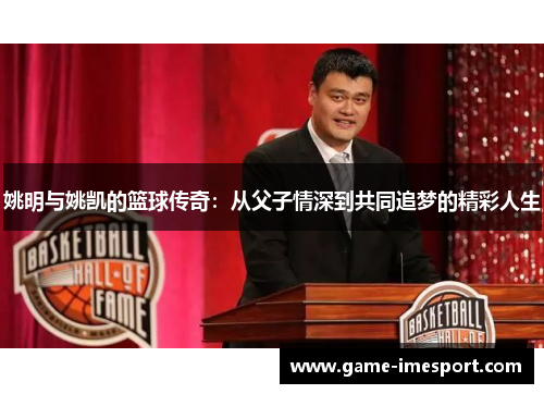 姚明与姚凯的篮球传奇：从父子情深到共同追梦的精彩人生