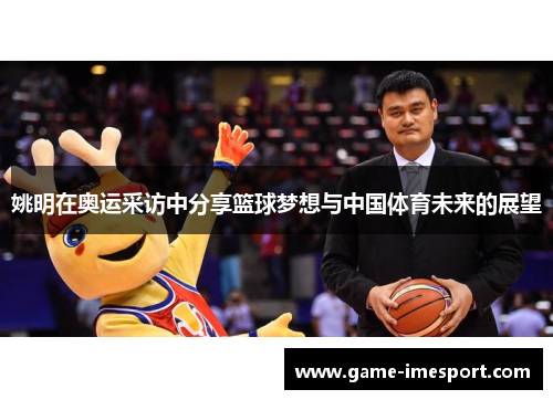 姚明在奥运采访中分享篮球梦想与中国体育未来的展望