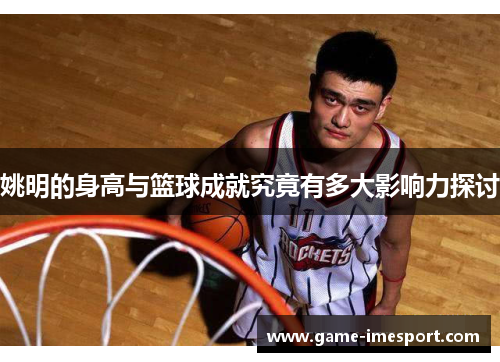 姚明的身高与篮球成就究竟有多大影响力探讨