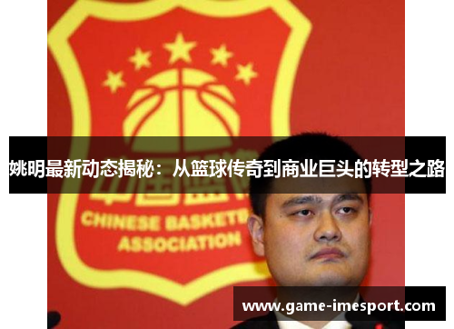 姚明最新动态揭秘：从篮球传奇到商业巨头的转型之路