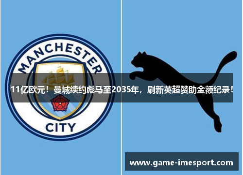11亿欧元！曼城续约彪马至2035年，刷新英超赞助金额纪录！